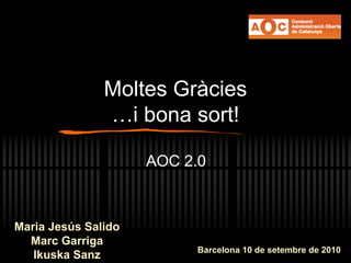 Moltes Gràcies
…i bona sort!
AOC 2.0
Maria Jesús Salido
Marc Garriga
Ikuska Sanz Barcelona 10 de setembre de 2010
 