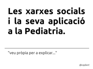 Les xarxes socials
i la seva aplicació
a la Pediatria.

"veu pròpia per a explicar..."


                                 @capbert
 