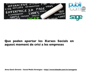 Que poden aportar les Xarxes Socials en
aquest moment de crisi a les empreses




Anna Genís Gironés - Social Media Strategist - http://www.linkedin.com/in/annagenis
 