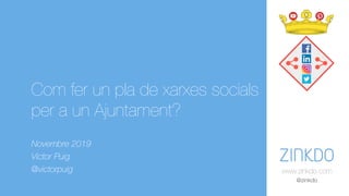 www.zinkdo.com
@zinkdo
Com fer un pla de xarxes socials
per a un Ajuntament?
Novembre 2019
Víctor Puig
@victorpuig
 
