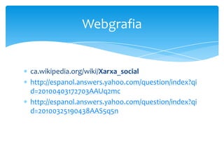ca.wikipedia.org/wiki/Xarxa_social
http://espanol.answers.yahoo.com/question/index?qi
d=20100403172703AAUq2mc
http://espanol.answers.yahoo.com/question/index?qi
d=20100325190438AAS5q5n
Webgrafia
 