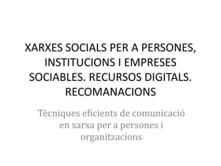 XARXES SOCIALS PER A PERSONES,
INSTITUCIONS I EMPRESES
SOCIABLES. RECURSOS DIGITALS.
RECOMANACIONS
Tècniques eficients de comunicació
en xarxa per a persones i
organitzacions

 
