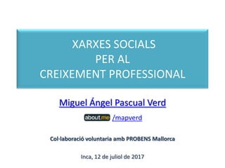 XARXES SOCIALS
PER AL
CREIXEMENT PROFESSIONAL
Miguel Ángel Pascual Verd
/mapverd
Col·laboració voluntaria amb PROBENS Mallorca
Inca, 12 de juliol de 2017
 