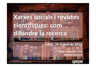 Xarxes socials i revistes
científiques: com
difondre la recerca
EAPC, 25 d’abril de 2014
Xavier Lasauca i Cisa
@xavierlasauca
http://www.flickr.com/photos/ac_theart/
 