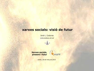xarxes socials: visió de futur Jordi L. Coiduras [email_address] Lleida, 20 de març de 2010 Xarxes socials, present i futur 