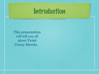 Introduction

This presentation
 will tell you all
  about Violet
Cressy Marcks.
 