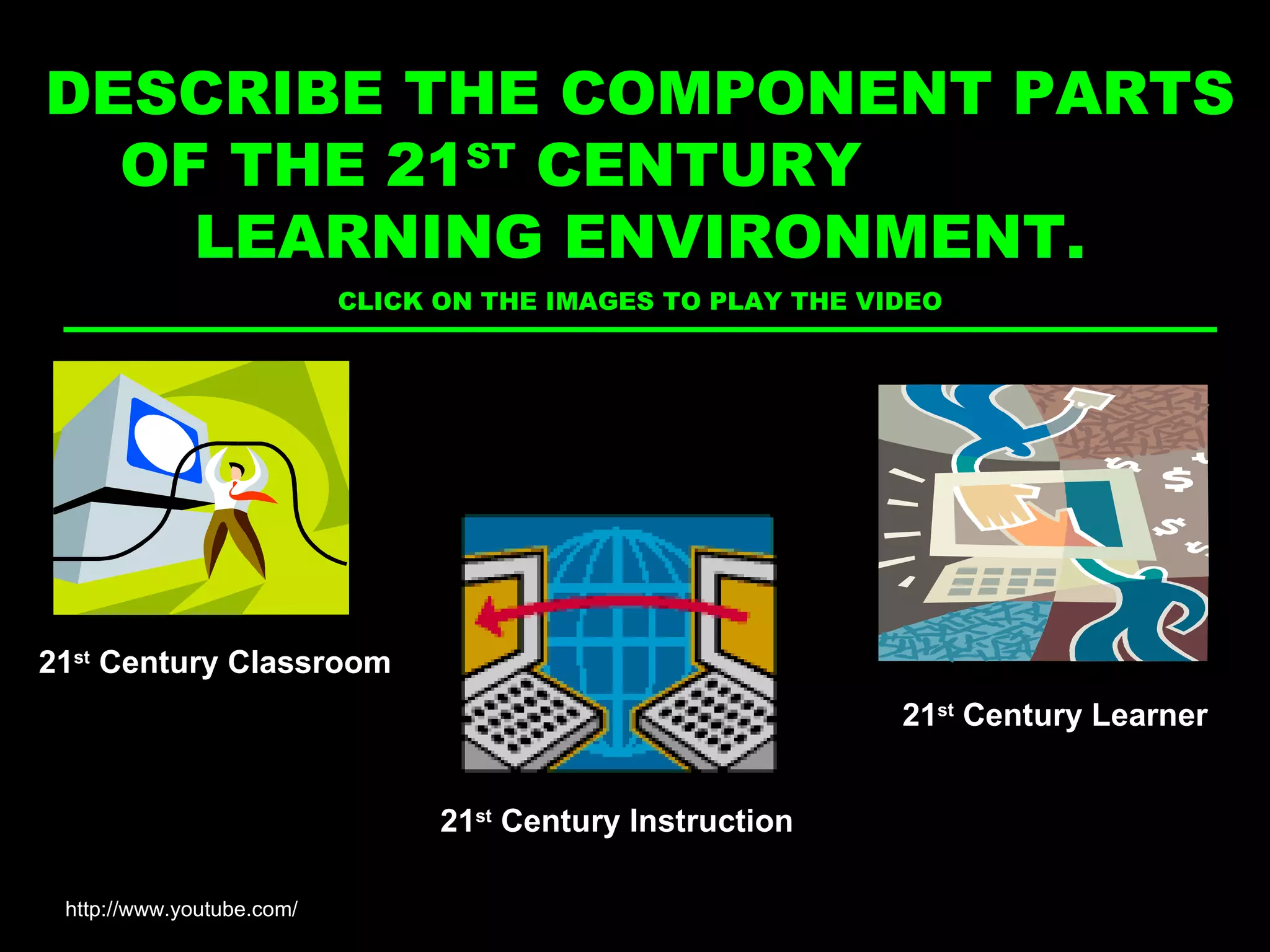 The place and setting where learning occurs  DESCRIBE THE COMPONENT PARTS OF THE 21 ST  CENTURY  LEARNING ENVIRONMENT. CLICK ON THE IMAGES TO PLAY THE VIDEO 21 st  Century Classroom 21 st  Century Learner 21 st  Century Instruction http://www.youtube.com/ 