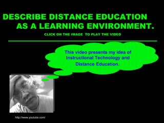 The place and setting where learning occurs  DESCRIBE DISTANCE EDUCATION  AS A LEARNING ENVIRONMENT. CLICK ON THE IMAGE  TO PLAY THE VIDEO This video presents my idea of Instructional Technology and Distance   Education. . http://www.youtube.com/ 