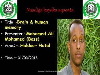Naadiga kaydka aqoonta
• Title :-Brain & human
memory
• Presenter :-Mohamed Ali
Mohamed (Boss)
• Venue:- Haldoor Hotel
• Time :- 31/03/2016
presenter:-Mohamed Ali Mohamed 1
 