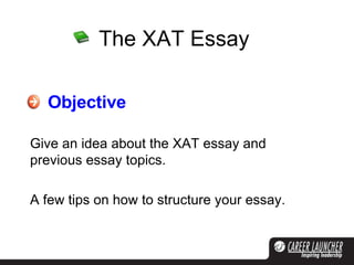 The XAT Essay Objective Give an idea about the XAT essay and previous essay topics. A few tips on how to structure your essay. 