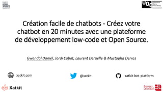 Création facile de chatbots - Créez votre
chatbot en 20 minutes avec une plateforme
de développement low-code et Open Source.
Gwendal Daniel, Jordi Cabot, Laurent Deruelle & Mustapha Derras
@xatkit xatkit-bot-platformxatkit.com
 