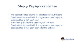 Step 4- Pay Application Fee
• The application fee is same for all categories i.e. INR 1650
• Candidates interested in XLRI programmes need to pay an
additional fee of INR 300/- each
• If the fee is paid after the last date, it is INR 2000
• Candidates interested in XLRI programmes need to pay an
additional fee of INR 500/- each after the last date
 