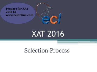 Selection Process
Prepare for XAT
2016 at
www.eclonline.com
XAT 2016
 