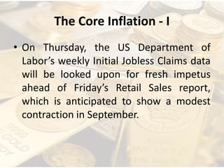 The Core Inflation - I
• On Thursday, the US Department of
Labor’s weekly Initial Jobless Claims data
will be looked upon for fresh impetus
ahead of Friday’s Retail Sales report,
which is anticipated to show a modest
contraction in September.
 