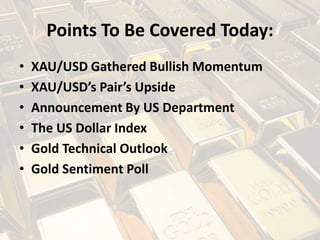 Points To Be Covered Today:
• XAU/USD Gathered Bullish Momentum
• XAU/USD’s Pair’s Upside
• Announcement By US Department
• The US Dollar Index
• Gold Technical Outlook
• Gold Sentiment Poll
 
