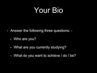 Your Bio
• Answer the following three questions: -
• Who are you?
• What are you currently studying?
• What do you want to achieve / do / be?
 