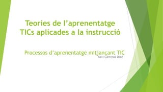 Teories de l’aprenentatge
TICs aplicades a la instrucció
Processos d’aprenentatge mitjançant TIC
Xavi Carreras Diaz

 