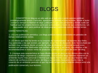 BLOGS
CONCEPTO:Un blog es un sitio web en el que uno o varios autores publican
cronológicamente textos o artículos, aparec...