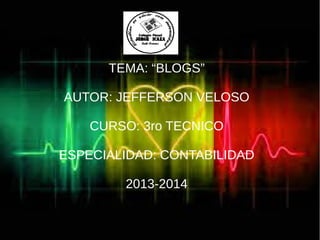 TEMA: “BLOGS”
AUTOR: JEFFERSON VELOSO
CURSO: 3ro TECNICO
ESPECIALIDAD: CONTABILIDAD
2013-2014

 