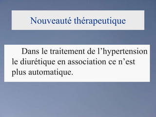 Nouveauté thérapeutique		Dans le traitement de l’hypertension le diurétique en association ce n’est plus automatique.
