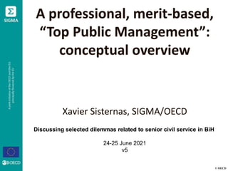 © OECD
A professional, merit-based,
“Top Public Management”:
conceptual overview
Xavier Sisternas, SIGMA/OECD
Discussing selected dilemmas related to senior civil service in BiH
24-25 June 2021
v5
 