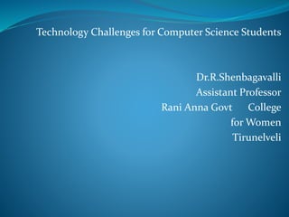 Technology Challenges for Computer Science Students
Dr.R.Shenbagavalli
Assistant Professor
Rani Anna Govt College
for Women
Tirunelveli
 