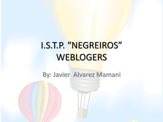 I.S.T.P. “NEGREIROS”
     WEBLOGERS
By: Javier Alvarez Mamani
 