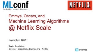 Emmys, Oscars, and

Machine Learning Algorithms

@ Netflix Scale
November,	
  2013	
  
	
  

Xavier	
  Amatriain	
  
Director	
  -­‐	
  Algorithms	
  Engineering	
  -­‐	
  Ne<lix	
  

@xamat	
  

 