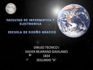 FACULTAD DE INFORMATICA Y ELECTRONICA ESCUELA DE DISEÑO GRAFICO DIBUJO TECNICO I XAVIER BEJARANO GAVILANES 1834 SEGUNDO “A” 