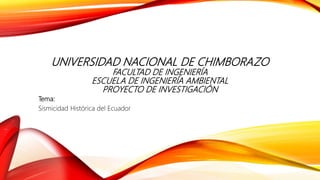UNIVERSIDAD NACIONAL DE CHIMBORAZO
FACULTAD DE INGENIERÍA
ESCUELA DE INGENIERÍA AMBIENTAL
PROYECTO DE INVESTIGACIÓN
Tema:
Sismicidad Histórica del Ecuador
 