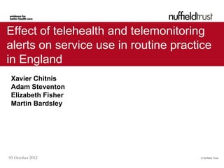 Effect of telehealth and telemonitoring
alerts on service use in routine practice
in England
 Xavier Chitnis
 Adam Steventon
 Elizabeth Fisher
 Martin Bardsley




05 October 2012                       © Nuffield Trust
 