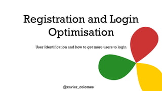 Registration and Login
Optimisation
User Identification and how to get more users to login
@xavier_colomes
 