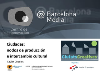 Ciudades:
nodos de producción
e intercambio cultural
Xavier Cubeles



                         XC (noviembre de 2009)
 