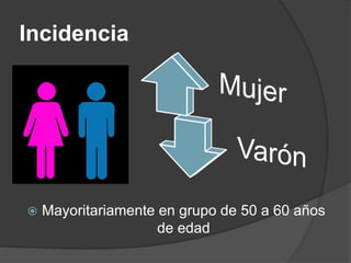 Incidencia
 Mayoritariamente en grupo de 50 a 60 años
de edad
 