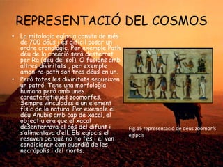 REPRESENTACIÓ DEL COSMOS
• La mitologia egípcia consta de més
de 700 déus i es difícil posar un
ordre cronològic. Per exem...