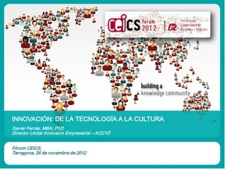 INNOVACIÓN: DE LA TECNOLOGÍA A LA CULTURA
Xavier Ferràs, MBA, PhD.
Director Unitat Innovació Empresarial – ACC1Ó


Fòrum CEICS,
Tarragona, 26 de novembre de 2012
 