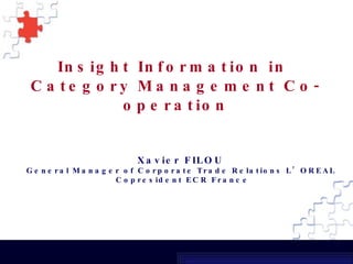 Insight Information in  Category Management Co-operation Xavier FILOU  General Manager of Corporate Trade Relations L’OREAL  Copresident ECR France 