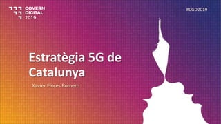 Estratègia 5G de
Catalunya
Xavier Flores Romero
#CGD2019
 