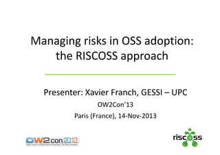 Managing risks in OSS adoption: 
the RISCOSS approach
Presenter: Xavier Franch, GESSI – UPC
OW2Con’13
Paris (France), 14‐Nov‐2013

 