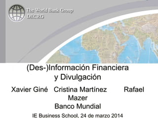 (Des-)Información Financiera
y Divulgación
A
Xavier Giné Cristina Martínez Rafael
Mazer
Banco Mundial
IE Business School, 24 de marzo 2014
 