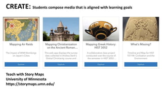 CREATE: Students compose media that is aligned with learning goals
Teach with Story Maps
University of Minnesota
https://storymaps.umn.edu/
 