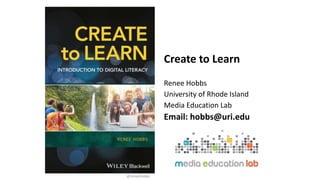 Create to Learn
Renee Hobbs
University of Rhode Island
Media Education Lab
Email: hobbs@uri.edu
@reneehobbs
 