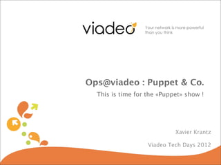 Ops@viadeo : Puppet & Co.
  This is time for the «Puppet» show !




                            Xavier Krantz

                   Viadeo Tech Days 2012
 