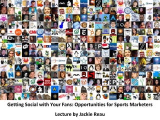 Getting Social with Your Fans: Opportunities for Sports Marketers
                     Lecture by Jackie Reau
 
