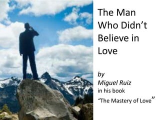 The Man
Who Didn’t
Believe in
Love

by
Miguel Ruiz
in his book
“The Mastery of Love”
 