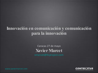 Innovación en comunicación y comunicación para la innovación Caracas 27 de mayo Xavier Marcet [email_address] www.xaviermarcet.com 