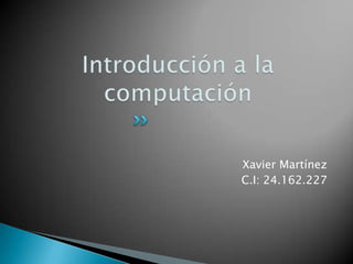 Introducción a la computación Xavier Martínez C.I: 24.162.227 