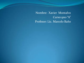 Nombre: Xavier Montalvo
               Curso:9no “A”
Profesor: Lic. Marcelo Baño
 