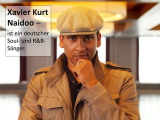 Xavier Kurt
Naidoo –
ist ein deutscher
Soul- und R&B-
Sänger.
 