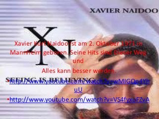 Xavier Kurt Naidoo ist am 2. Oktober 1971 in
Mannheim geboren. Seine Hits sind Dieser Weg
und
Alles kann besser werden.
•http://www.youtube.com/watch?v=wMIGQp4Yh
uU
•http://www.youtube.com/watch?v=VS4fyxuFZvA
 